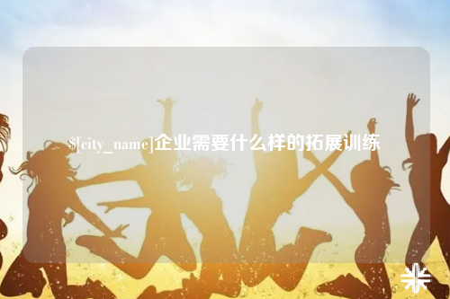 来宾企业需要什么样的拓展训练